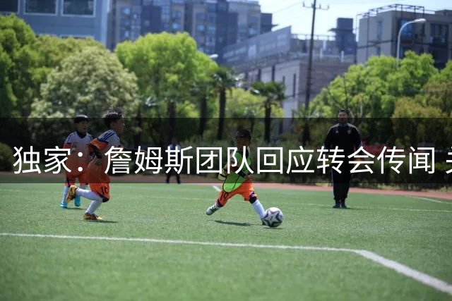 独家：詹姆斯团队回应转会传闻 关键决定仍在酝酿中